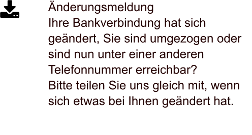 Änderungsmeldung Ihre Bankverbindung hat sich geändert, Sie sind umgezogen oder sind nun unter einer anderen Telefonnummer erreichbar?  Bitte teilen Sie uns gleich mit, wenn sich etwas bei Ihnen geändert hat.